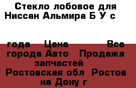 Стекло лобовое для Ниссан Альмира Б/У с 2014 года. › Цена ­ 5 000 - Все города Авто » Продажа запчастей   . Ростовская обл.,Ростов-на-Дону г.